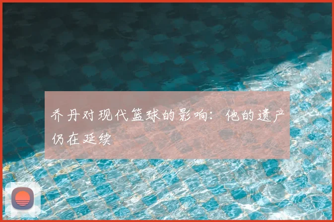 乔丹对现代篮球的影响：他的遗产仍在延续
