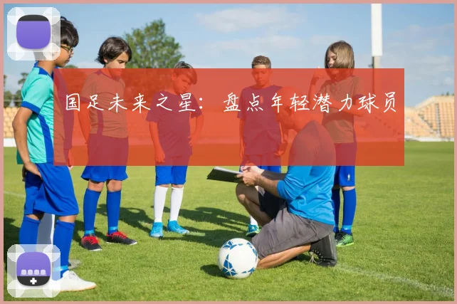 国足未来之星：盘点年轻潜力球员