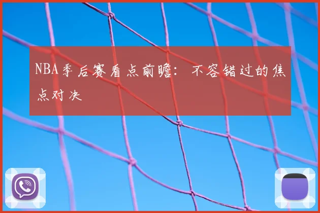 NBA季后赛看点前瞻：不容错过的焦点对决