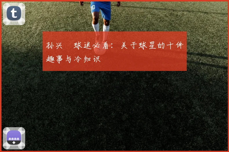孙兴慜球迷必看：关于球星的十件趣事与冷知识