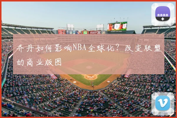 乔丹如何影响NBA全球化？改变联盟的商业版图