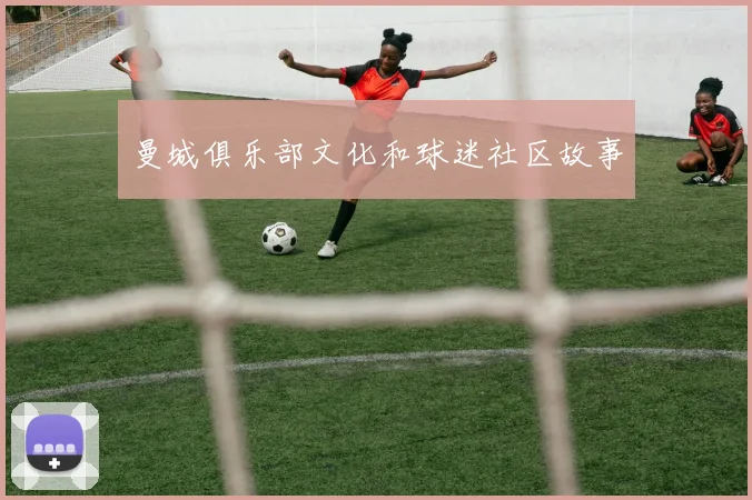 曼城俱乐部文化和球迷社区故事