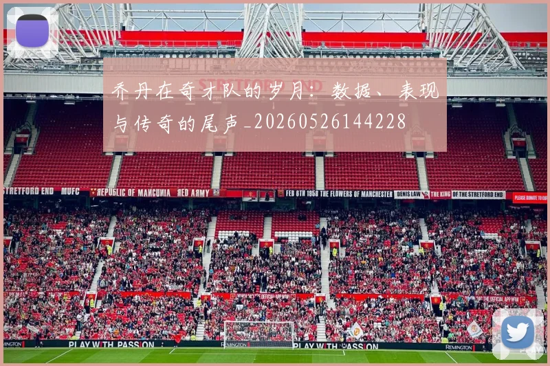 乔丹在奇才队的岁月：数据、表现与传奇的尾声_20260526144228