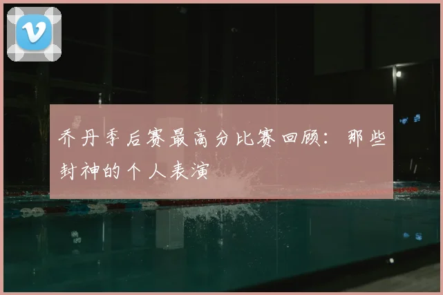 乔丹季后赛最高分比赛回顾：那些封神的个人表演