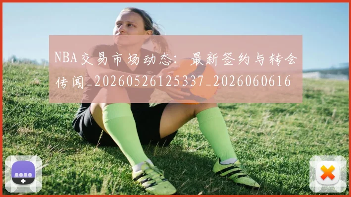 NBA交易市场动态:最新签约与转会传闻_20260526125337_20260606165605