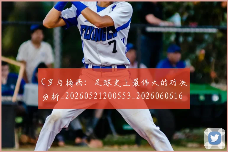 C罗与梅西：足球史上最伟大的对决分析_20260521200553_20260606165331
