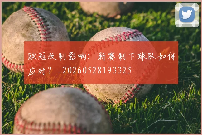 欧冠改制影响：新赛制下球队如何应对？_20260528193325