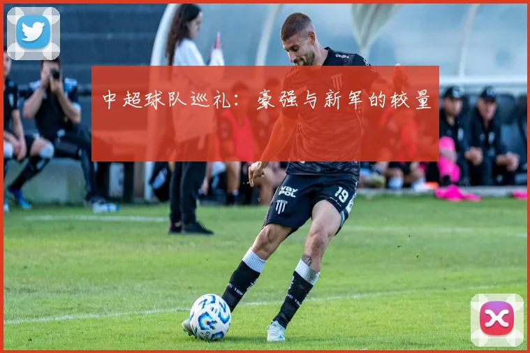 中超球队巡礼:豪强与新军的较量