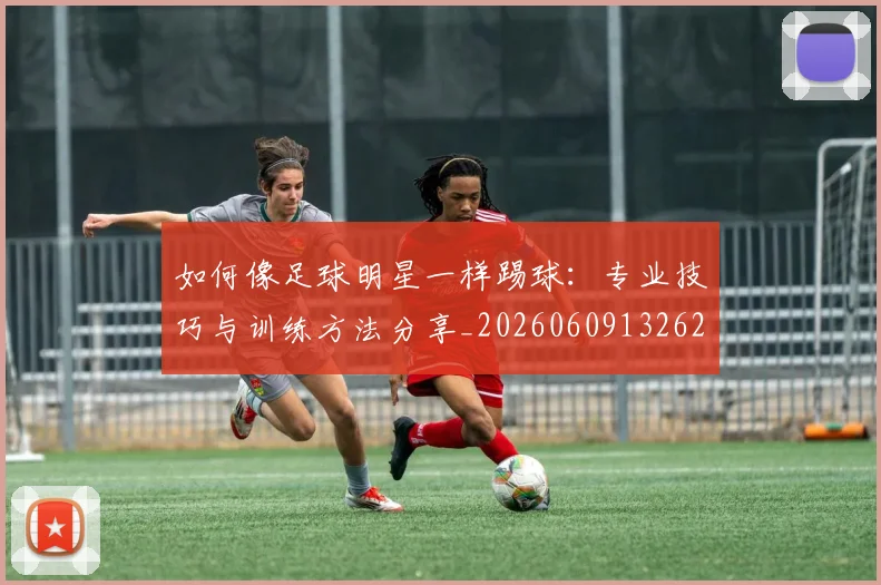 如何像足球明星一样踢球：专业技巧与训练方法分享_20260609132621
