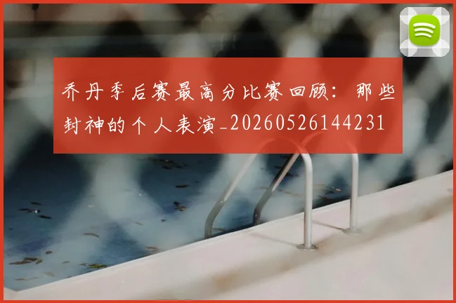 乔丹季后赛最高分比赛回顾：那些封神的个人表演_20260526144231