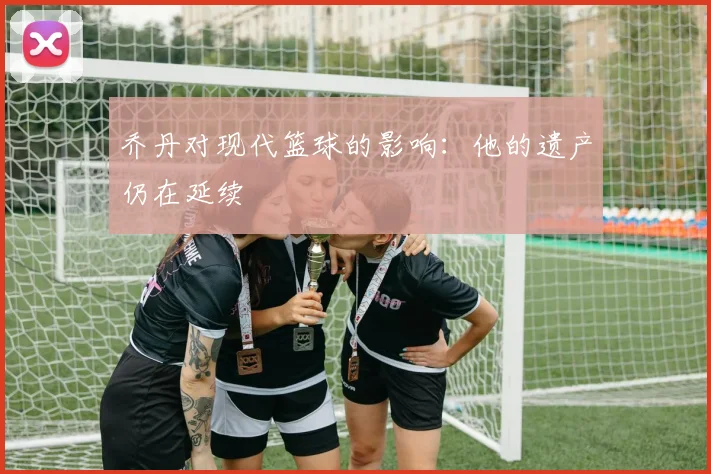 乔丹对现代篮球的影响：他的遗产仍在延续