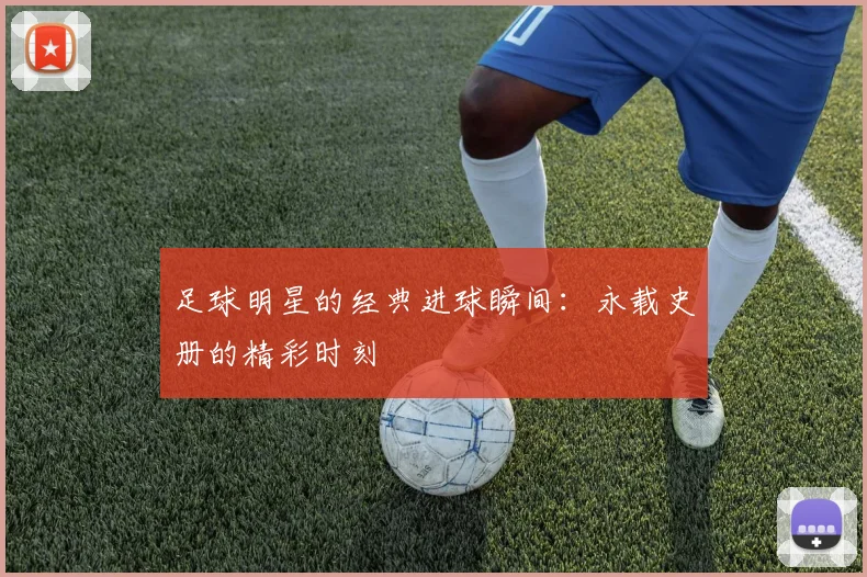 足球明星的经典进球瞬间：永载史册的精彩时刻