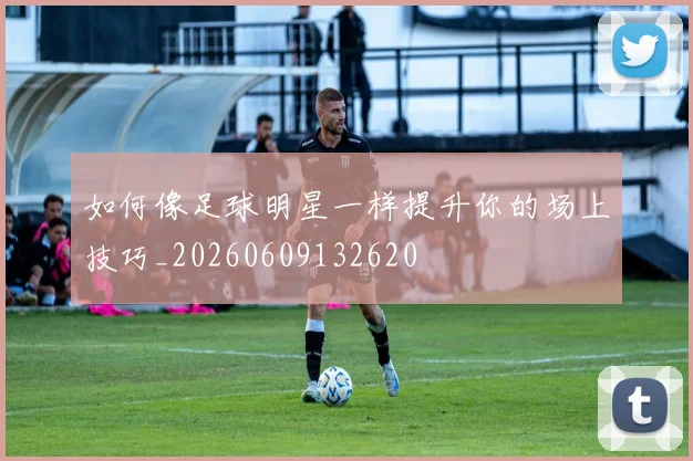如何像足球明星一样提升你的场上技巧_20260609132620