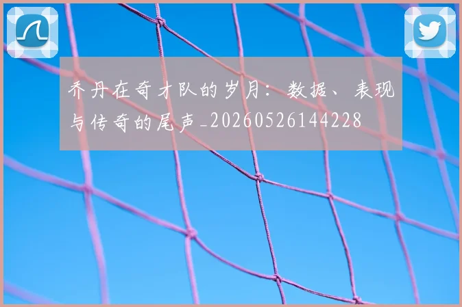 乔丹在奇才队的岁月：数据、表现与传奇的尾声_20260526144228