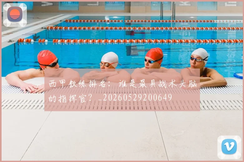 西甲教练排名：谁是最具战术头脑的指挥官？_20260529200649