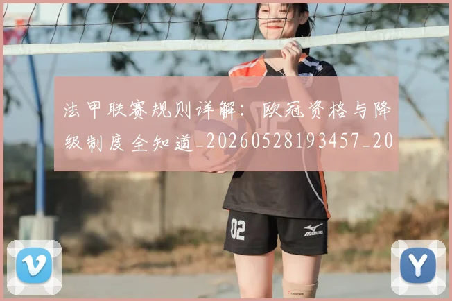 法甲联赛规则详解：欧冠资格与降级制度全知道_20260528193457_20260609233223