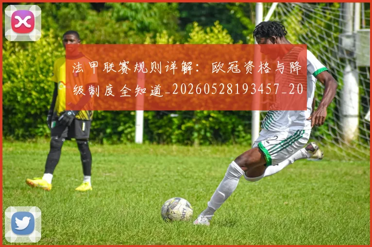 法甲联赛规则详解：欧冠资格与降级制度全知道_20260528193457_20260609233223