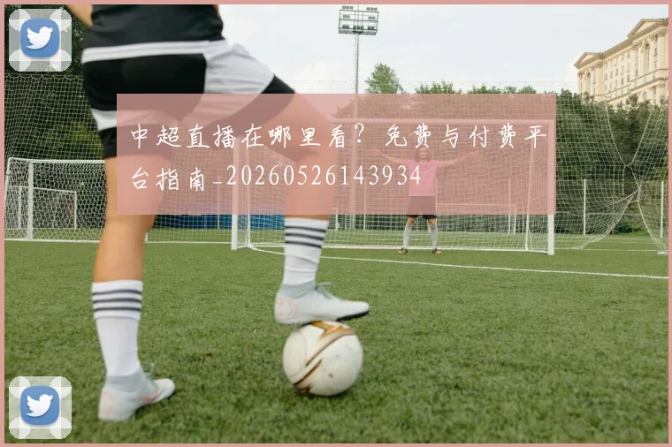 中超直播在哪里看？免费与付费平台指南_20260526143934