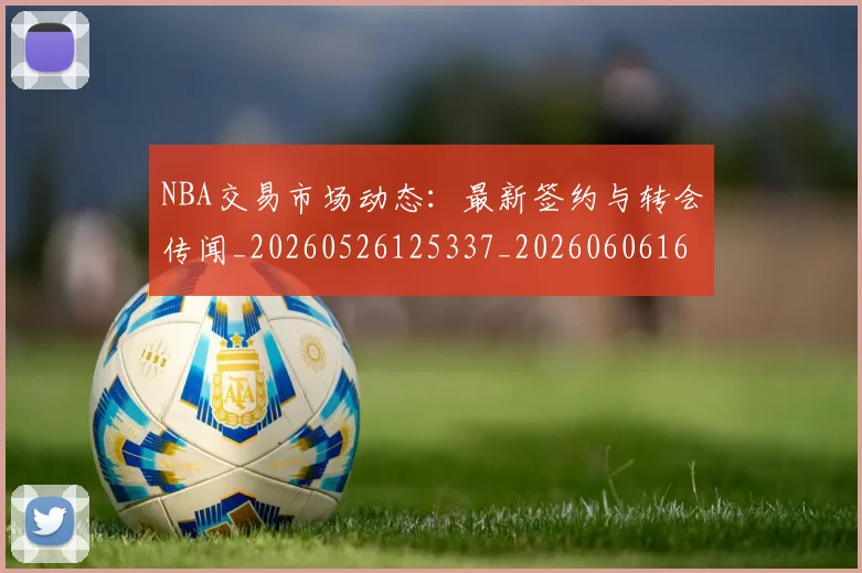 NBA交易市场动态:最新签约与转会传闻_20260526125337_20260606165605