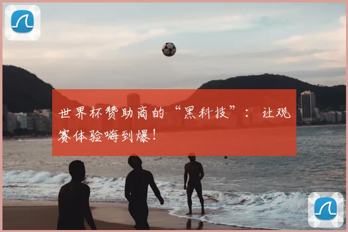 世界杯赞助商的“黑科技”:让观赛体验嗨到爆!