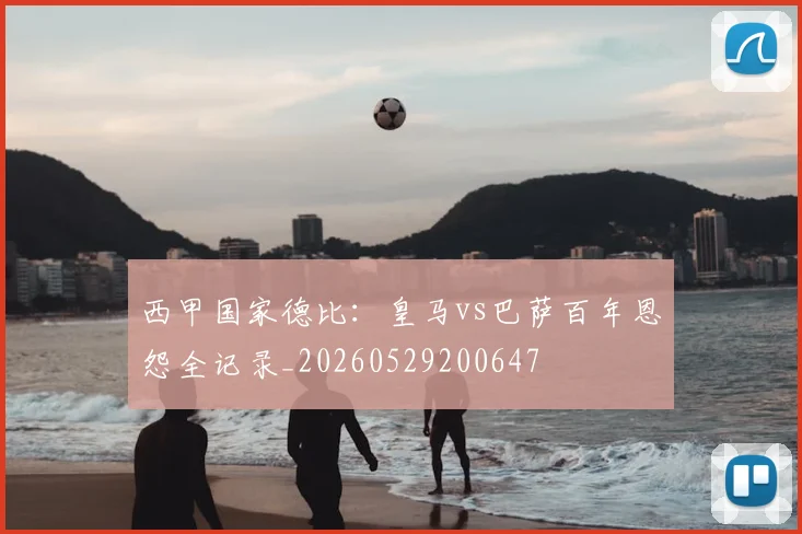 西甲国家德比：皇马vs巴萨百年恩怨全记录_20260529200647